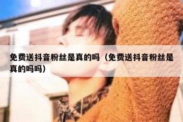 免费送抖音粉丝是真的吗（免费送抖音粉丝是真的吗吗）