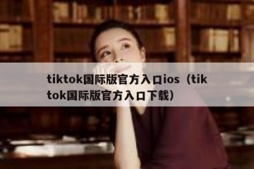 tiktok国际版官方入口ios（tiktok国际版官方入口下载）