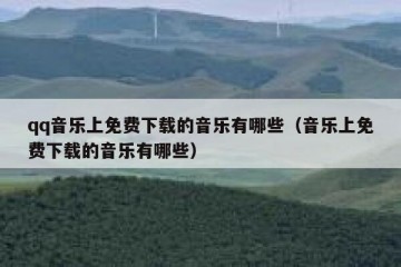 qq音乐上免费下载的音乐有哪些（音乐上免费下载的音乐有哪些）
