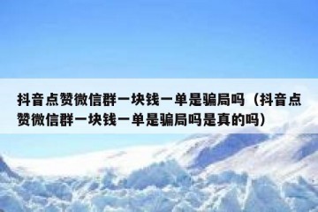 抖音点赞微信群一块钱一单是骗局吗（抖音点赞微信群一块钱一单是骗局吗是真的吗）
