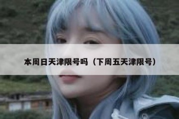 本周日天津限号吗（下周五天津限号）