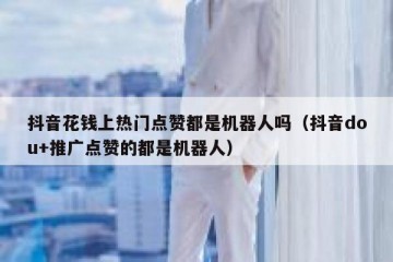 抖音花钱上热门点赞都是机器人吗（抖音dou+推广点赞的都是机器人）