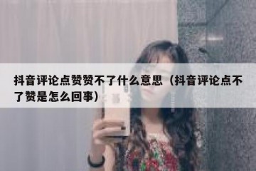 抖音评论点赞赞不了什么意思（抖音评论点不了赞是怎么回事）