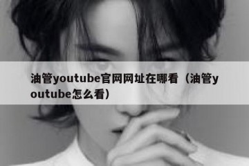 油管youtube官网网址在哪看（油管youtube怎么看）