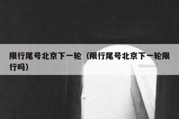 限行尾号北京下一轮（限行尾号北京下一轮限行吗）