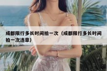 成都限行多长时间拍一次（成都限行多长时间拍一次违章）
