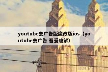 youtube去广告版魔改版ios（youtube去广告 吾爱破解）