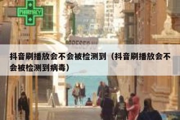 抖音刷播放会不会被检测到（抖音刷播放会不会被检测到病毒）