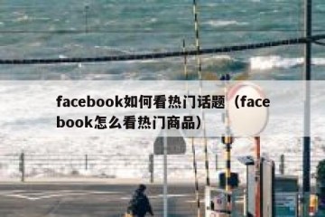 facebook如何看热门话题（facebook怎么看热门商品）