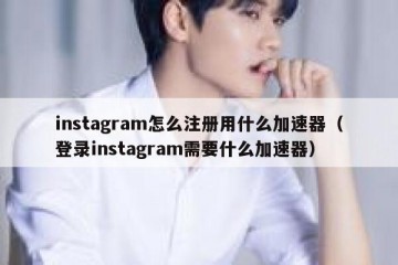 instagram怎么注册用什么加速器（登录instagram需要什么加速器）
