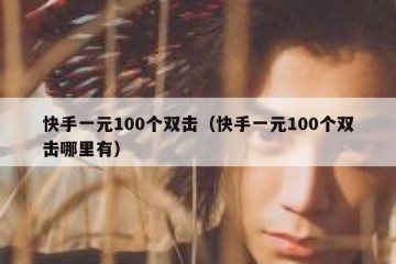 快手一元100个双击（快手一元100个双击哪里有）