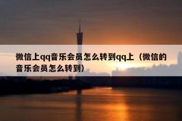 微信上qq音乐会员怎么转到qq上（微信的音乐会员怎么转到）