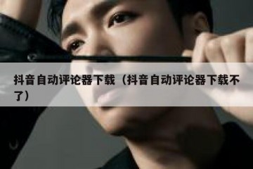抖音自动评论器下载（抖音自动评论器下载不了）