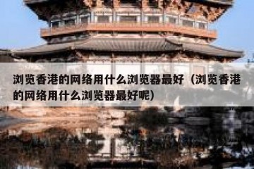 浏览香港的网络用什么浏览器最好（浏览香港的网络用什么浏览器最好呢）
