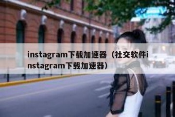instagram下载加速器（社交软件instagram下载加速器）