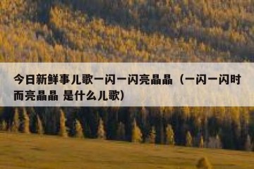 今日新鲜事儿歌一闪一闪亮晶晶（一闪一闪时而亮晶晶 是什么儿歌）