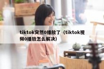 tiktok突然0播放了（tiktok视频0播放怎么解决）