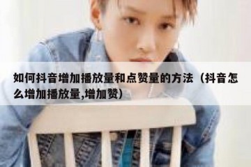 如何抖音增加播放量和点赞量的方法（抖音怎么增加播放量,增加赞）