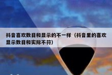 抖音喜欢数目和显示的不一样（抖音里的喜欢显示数目和实际不符）