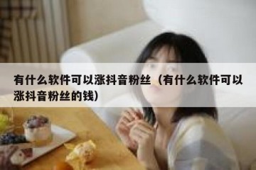 有什么软件可以涨抖音粉丝（有什么软件可以涨抖音粉丝的钱）