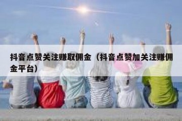 抖音点赞关注赚取佣金（抖音点赞加关注赚佣金平台）