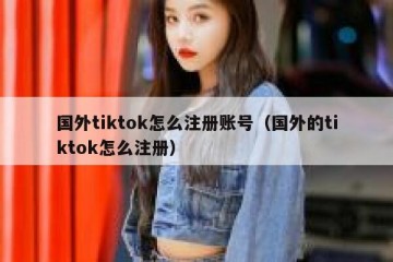 国外tiktok怎么注册账号（国外的tiktok怎么注册）