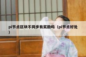 pi节点区块不同步有奖励吗（pi节点好处）