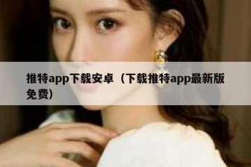 推特app下载安卓（下载推特app最新版免费）
