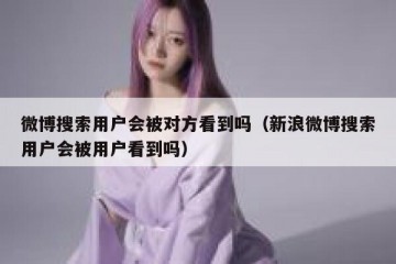 微博搜索用户会被对方看到吗（新浪微博搜索用户会被用户看到吗）