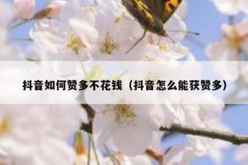 抖音如何赞多不花钱（抖音怎么能获赞多）
