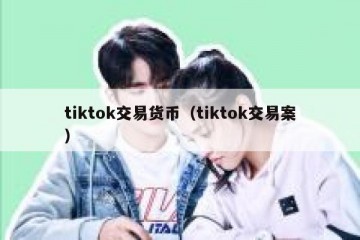 tiktok交易货币（tiktok交易案）