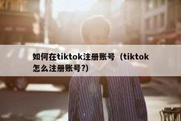如何在tiktok注册账号（tiktok怎么注册账号?）