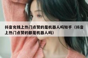 抖音充钱上热门点赞的是机器人吗知乎（抖音上热门点赞的都是机器人吗）