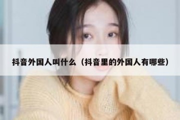 抖音外国人叫什么（抖音里的外国人有哪些）