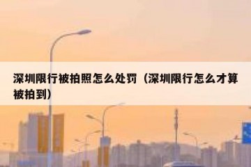 深圳限行被拍照怎么处罚（深圳限行怎么才算被拍到）
