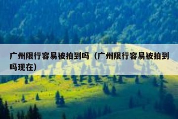 广州限行容易被拍到吗（广州限行容易被拍到吗现在）