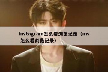 Instagram怎么看浏览记录（ins 怎么看浏览记录）