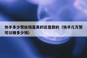 快手多少赞给钱是真的还是假的（快手几万赞可以赚多少钱）