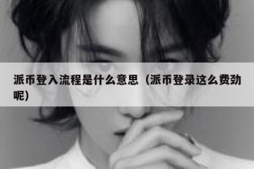 派币登入流程是什么意思（派币登录这么费劲呢）