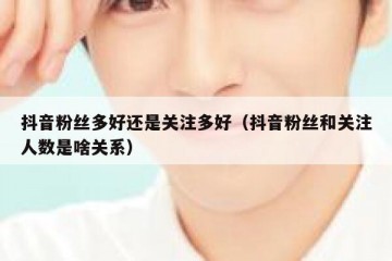 抖音粉丝多好还是关注多好（抖音粉丝和关注人数是啥关系）