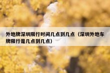 外地牌深圳限行时间几点到几点（深圳外地车牌限行是几点到几点）