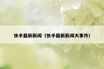 快手最新新闻（快手最新新闻大事件）