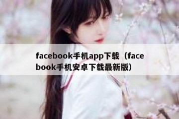 facebook手机app下载（facebook手机安卓下载最新版）