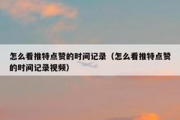 怎么看推特点赞的时间记录（怎么看推特点赞的时间记录视频）