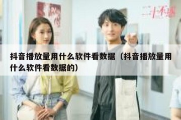 抖音播放量用什么软件看数据（抖音播放量用什么软件看数据的）