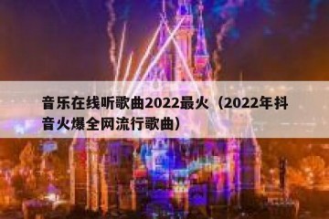 音乐在线听歌曲2022最火（2022年抖音火爆全网流行歌曲）