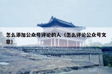 怎么添加公众号评论的人（怎么评论公众号文章）