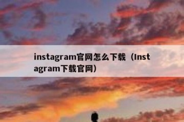 instagram官网怎么下载（Instagram下载官网）