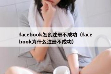 facebook怎么注册不成功（facebook为什么注册不成功）