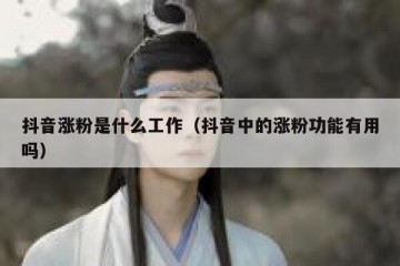 抖音涨粉是什么工作（抖音中的涨粉功能有用吗）